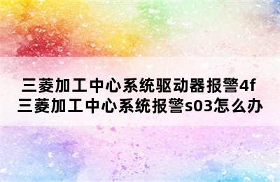 三菱加工中心系统驱动器报警4f 三菱加工中心系统报警s03怎么办